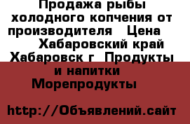 Продажа рыбы холодного копчения от производителя › Цена ­ 550 - Хабаровский край, Хабаровск г. Продукты и напитки » Морепродукты   